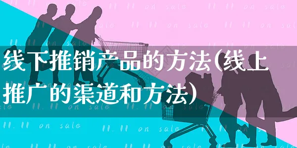 线下推销产品的方法(线上推广的渠道和方法)_https://www.czttao.com_开店技巧_第1张