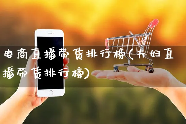 电商直播带货排行榜(夫妇直播带货排行榜)_https://www.czttao.com_店铺规则_第1张