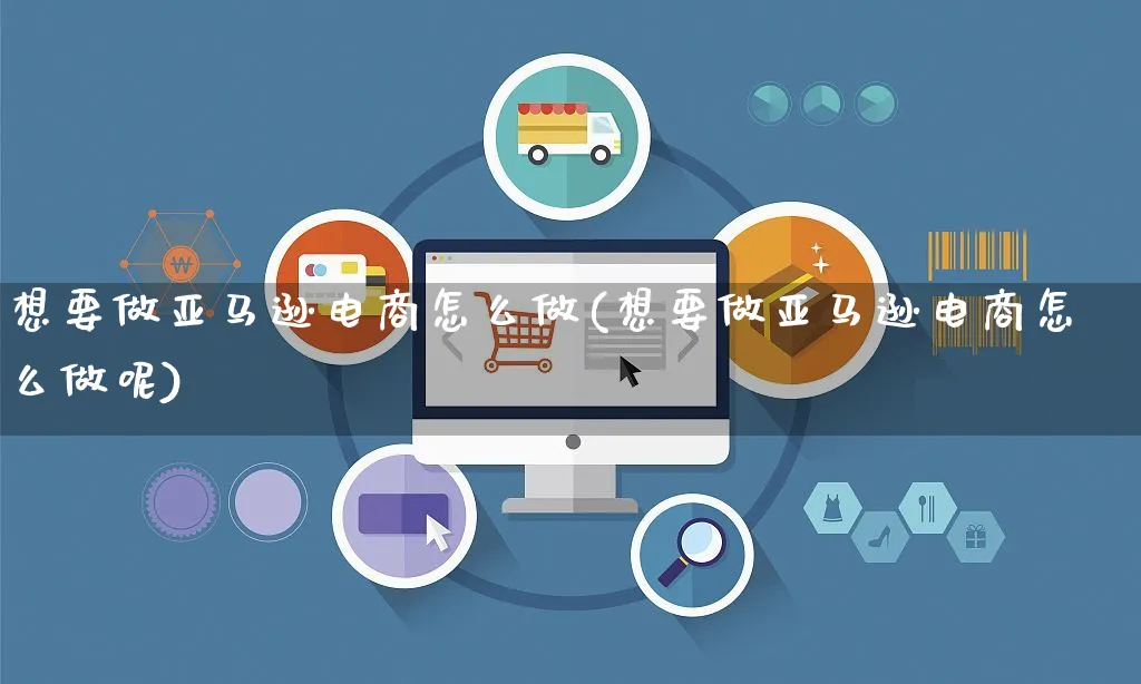 想要做亚马逊电商怎么做(想要做亚马逊电商怎么做呢)_https://www.czttao.com_闲鱼电商_第1张