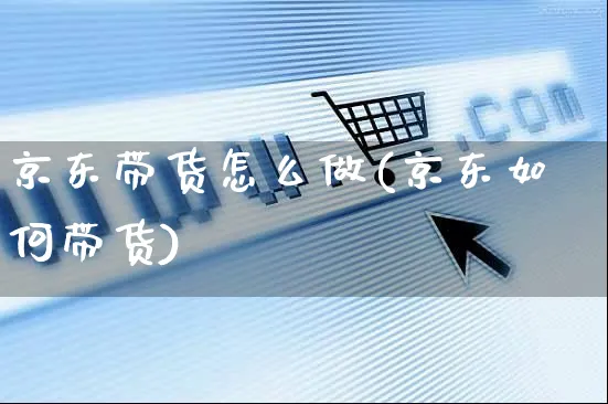 京东带货怎么做(京东如何带货)_https://www.czttao.com_京东电商_第1张