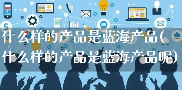 什么样的产品是蓝海产品(什么样的产品是蓝海产品呢)_https://www.czttao.com_淘宝电商_第1张