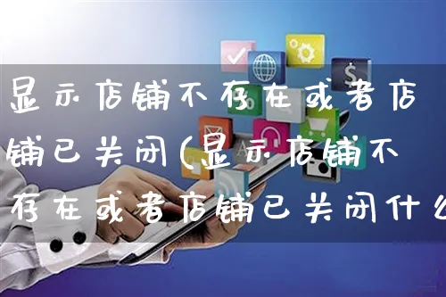 显示店铺不存在或者店铺已关闭(显示店铺不存在或者店铺已关闭什么意思)_https://www.czttao.com_抖音小店_第1张