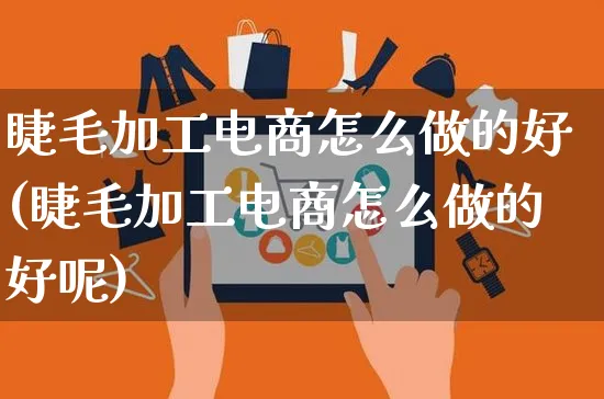 睫毛加工电商怎么做的好(睫毛加工电商怎么做的好呢)_https://www.czttao.com_闲鱼电商_第1张