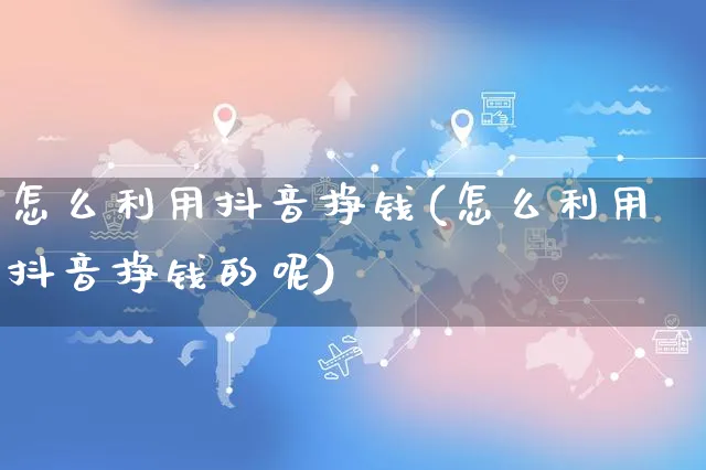 怎么利用抖音挣钱(怎么利用抖音挣钱的呢)_https://www.czttao.com_店铺装修_第1张