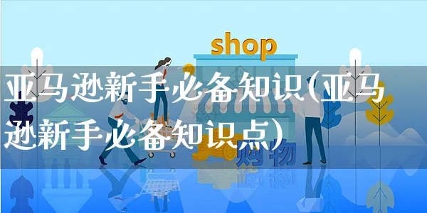 亚马逊新手必备知识(亚马逊新手必备知识点)_https://www.czttao.com_闲鱼电商_第1张