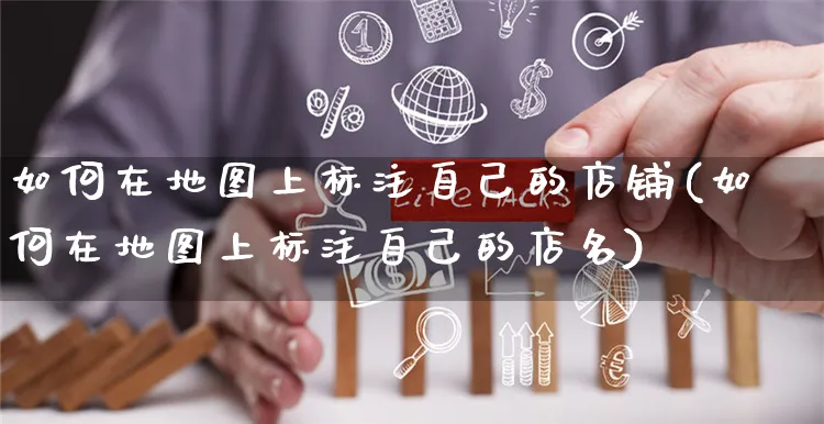 如何在地图上标注自己的店铺(如何在地图上标注自己的店名)_https://www.czttao.com_店铺规则_第1张