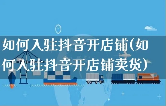 如何入驻抖音开店铺(如何入驻抖音开店铺卖货)_https://www.czttao.com_店铺规则_第1张
