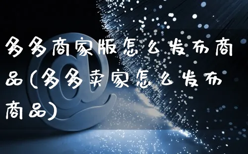 多多商家版怎么发布商品(多多卖家怎么发布商品)_https://www.czttao.com_电商问答_第1张