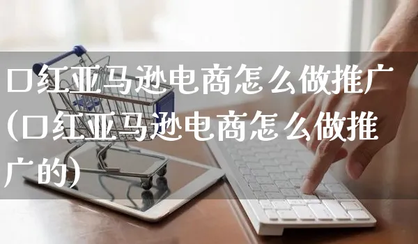 口红亚马逊电商怎么做推广(口红亚马逊电商怎么做推广的)_https://www.czttao.com_京东电商_第1张