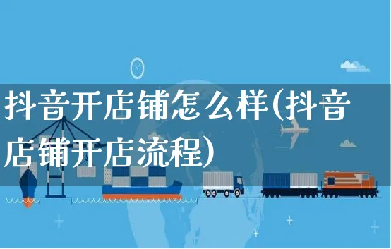 抖音开店铺怎么样(抖音店铺开店流程)_https://www.czttao.com_开店技巧_第1张