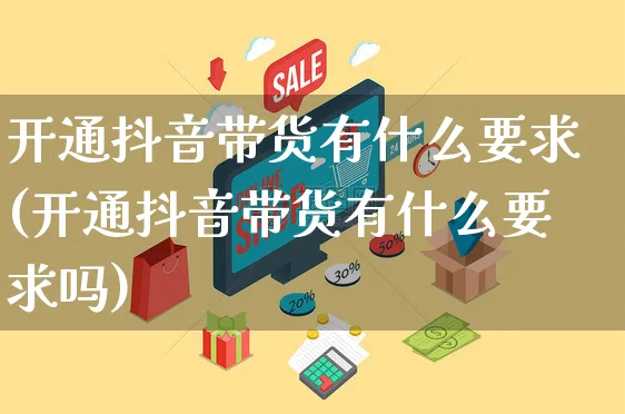 开通抖音带货有什么要求(开通抖音带货有什么要求吗)_https://www.czttao.com_淘宝电商_第1张