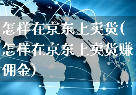怎样在京东上卖货(怎样在京东上卖货赚佣金)_https://www.czttao.com_亚马逊电商_第1张