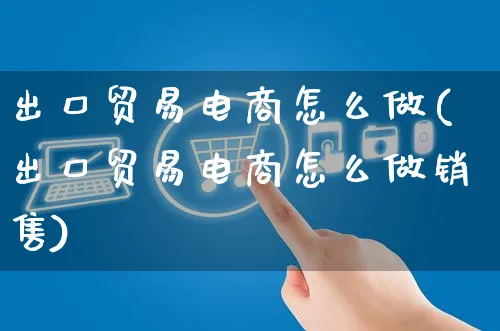 出口贸易电商怎么做(出口贸易电商怎么做销售)_https://www.czttao.com_淘宝电商_第1张