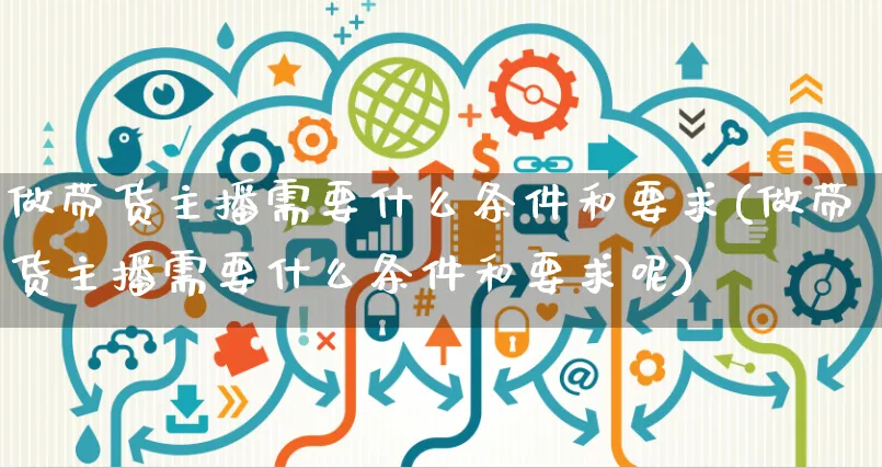 做带货主播需要什么条件和要求(做带货主播需要什么条件和要求呢)_https://www.czttao.com_拼多多电商_第1张