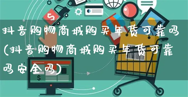 抖音购物商城购买年货可靠吗(抖音购物商城购买年货可靠吗安全吗)_https://www.czttao.com_京东电商_第1张