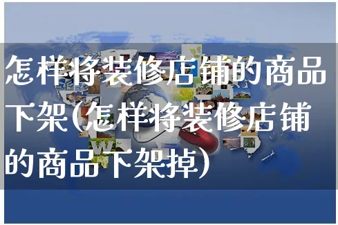 怎样将装修店铺的商品下架(怎样将装修店铺的商品下架掉)_https://www.czttao.com_拼多多电商_第1张