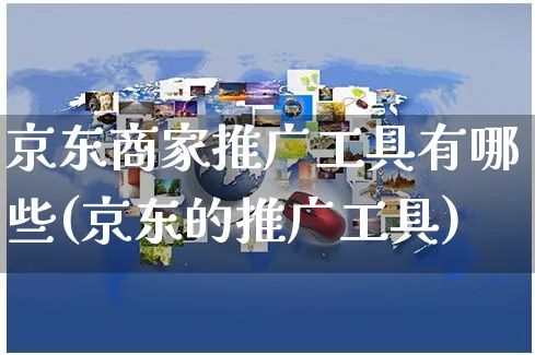 京东商家推广工具有哪些(京东的推广工具)_https://www.czttao.com_京东电商_第1张