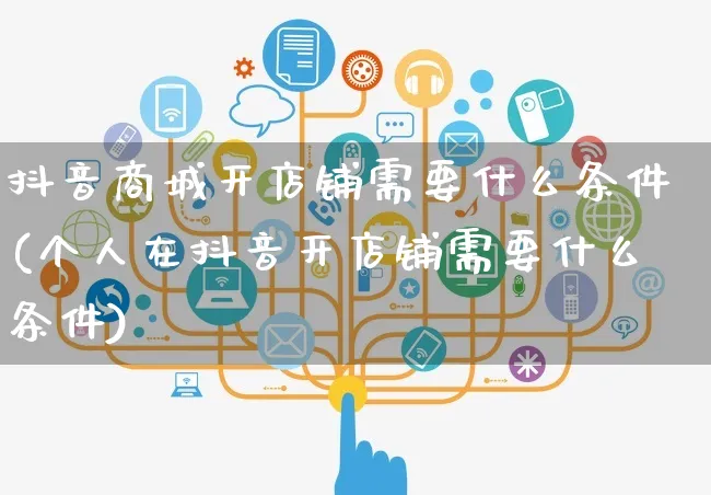 抖音商城开店铺需要什么条件(个人在抖音开店铺需要什么条件)_https://www.czttao.com_店铺规则_第1张