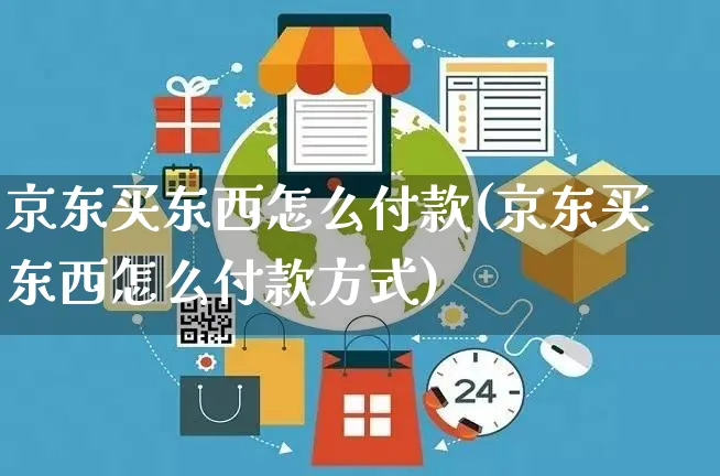 京东买东西怎么付款(京东买东西怎么付款方式)_https://www.czttao.com_京东电商_第1张