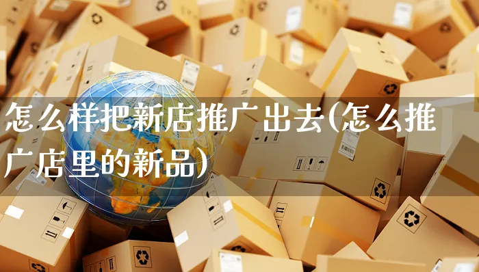 怎么样把新店推广出去(怎么推广店里的新品)_https://www.czttao.com_京东电商_第1张