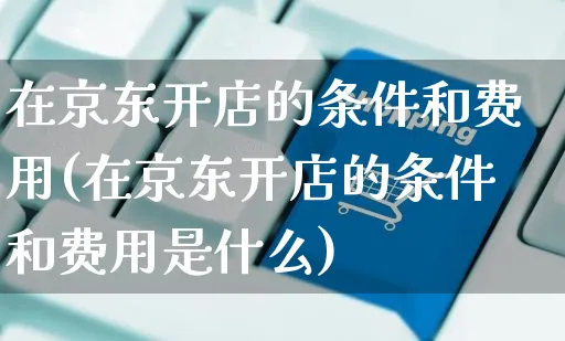 在京东开店的条件和费用(在京东开店的条件和费用是什么)_https://www.czttao.com_京东电商_第1张