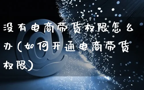 没有电商带货权限怎么办(如何开通电商带货权限)_https://www.czttao.com_开店技巧_第1张