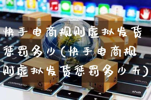快手电商规则虚拟发货惩罚多少(快手电商规则虚拟发货惩罚多少天)_https://www.czttao.com_京东电商_第1张