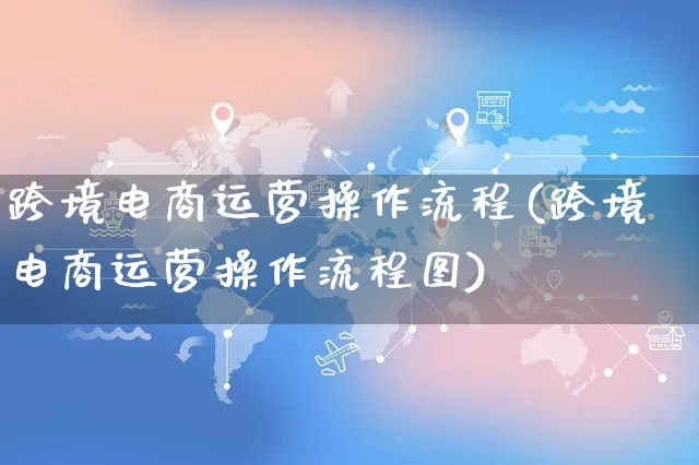 跨境电商运营操作流程(跨境电商运营操作流程图)_https://www.czttao.com_京东电商_第1张