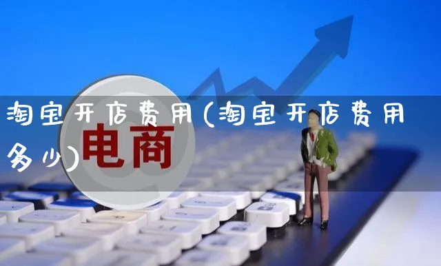 淘宝开店费用(淘宝开店费用多少)_https://www.czttao.com_京东电商_第1张