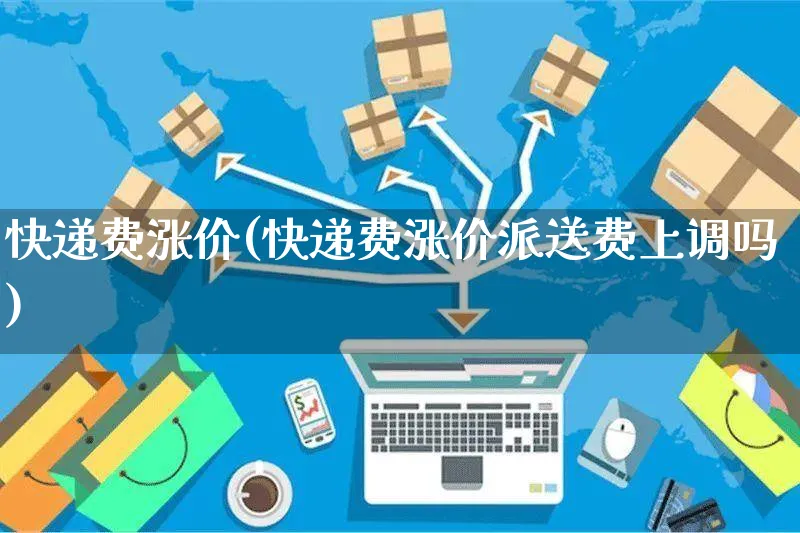 快递费涨价(快递费涨价派送费上调吗)_https://www.czttao.com_闲鱼电商_第1张