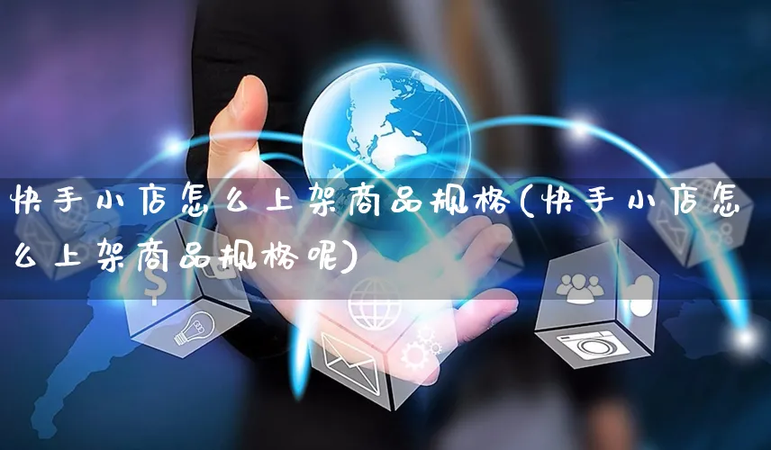 快手小店怎么上架商品规格(快手小店怎么上架商品规格呢)_https://www.czttao.com_淘宝电商_第1张