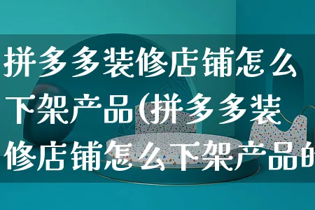 拼多多装修店铺怎么下架产品(拼多多装修店铺怎么下架产品的)_https://www.czttao.com_拼多多电商_第1张