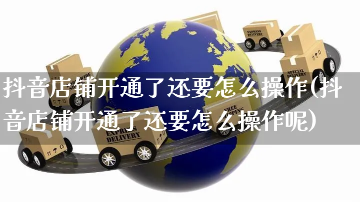 抖音店铺开通了还要怎么操作(抖音店铺开通了还要怎么操作呢)_https://www.czttao.com_京东电商_第1张