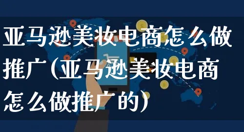 亚马逊美妆电商怎么做推广(亚马逊美妆电商怎么做推广的)_https://www.czttao.com_视频/直播带货_第1张