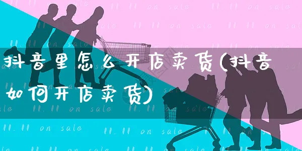 抖音里怎么开店卖货(抖音如何开店卖货)_https://www.czttao.com_淘宝电商_第1张
