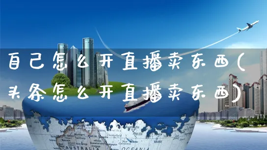 自己怎么开直播卖东西(头条怎么开直播卖东西)_https://www.czttao.com_京东电商_第1张