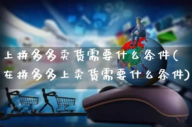 上拼多多卖货需要什么条件(在拼多多上卖货需要什么条件)_https://www.czttao.com_闲鱼电商_第1张