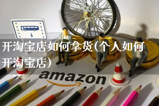 开淘宝店如何拿货(个人如何开淘宝店)_https://www.czttao.com_淘宝电商_第1张