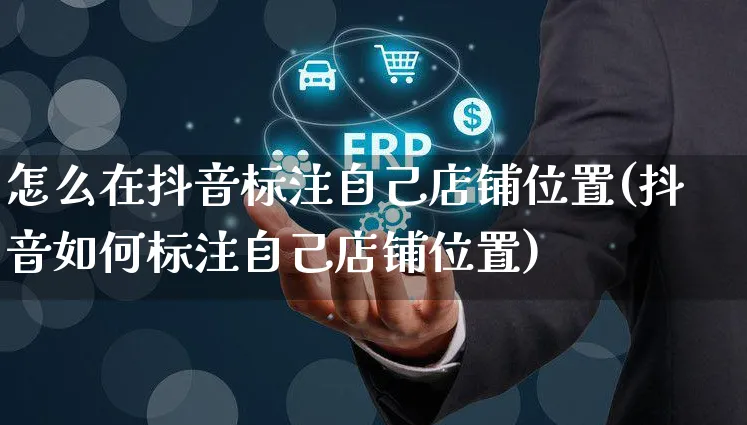 怎么在抖音标注自己店铺位置(抖音如何标注自己店铺位置)_https://www.czttao.com_亚马逊电商_第1张