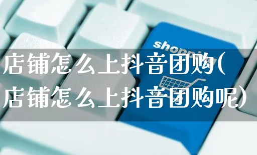 店铺怎么上抖音团购(店铺怎么上抖音团购呢)_https://www.czttao.com_开店技巧_第1张
