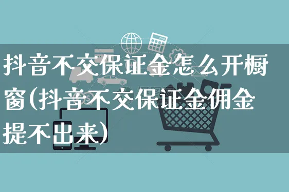 抖音不交保证金怎么开橱窗(抖音不交保证金佣金提不出来)_https://www.czttao.com_京东电商_第1张