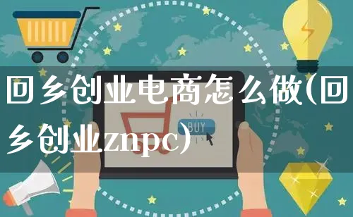 回乡创业电商怎么做(回乡创业znpc)_https://www.czttao.com_亚马逊电商_第1张