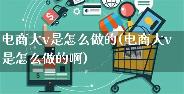 电商大v是怎么做的(电商大v是怎么做的啊)_https://www.czttao.com_京东电商_第1张