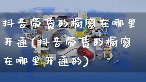 抖音带货的橱窗在哪里开通(抖音带货的橱窗在哪里开通的)_https://www.czttao.com_开店技巧_第1张