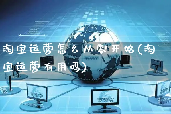 淘宝运营怎么从零开始(淘宝运营有用吗)_https://www.czttao.com_开店技巧_第1张