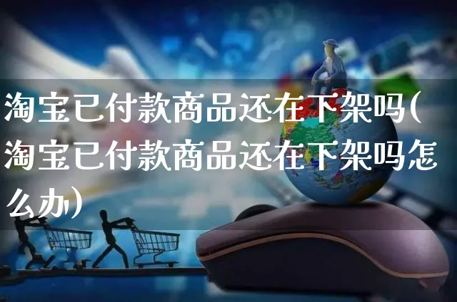 淘宝已付款商品还在下架吗(淘宝已付款商品还在下架吗怎么办)_https://www.czttao.com_开店技巧_第1张