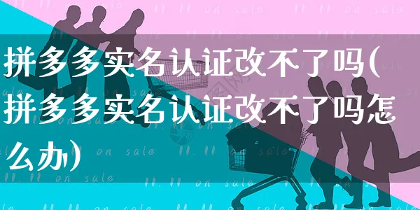 拼多多实名认证改不了吗(拼多多实名认证改不了吗怎么办)_https://www.czttao.com_拼多多电商_第1张