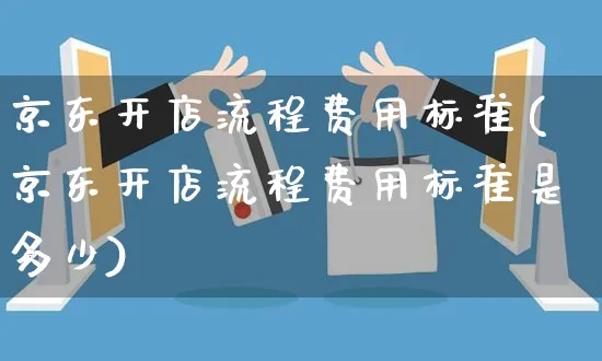 京东开店流程费用标准(京东开店流程费用标准是多少)_https://www.czttao.com_开店技巧_第1张