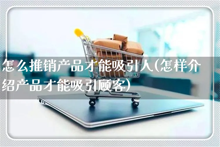 怎么推销产品才能吸引人(怎样介绍产品才能吸引顾客)_https://www.czttao.com_开店技巧_第1张