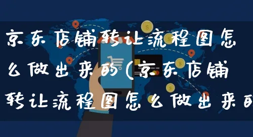 京东店铺转让流程图怎么做出来的(京东店铺转让流程图怎么做出来的呢)_https://www.czttao.com_闲鱼电商_第1张